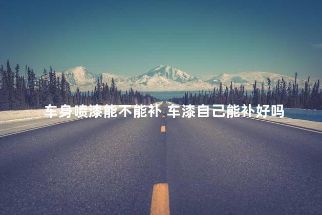 车身喷漆能不能补 车漆自己能补好吗